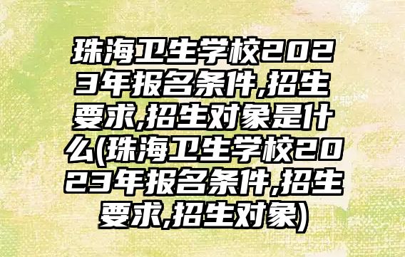 珠海衛(wèi)生學(xué)校2023年報名條件,招生要求,招生對象是什么(珠海衛(wèi)生學(xué)校2023年報名條件,招生要求,招生對象)