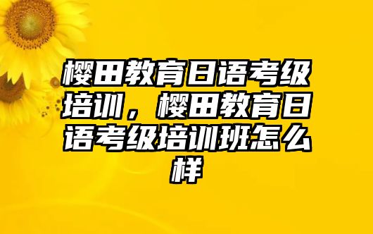 櫻田教育日語(yǔ)考級(jí)培訓(xùn)，櫻田教育日語(yǔ)考級(jí)培訓(xùn)班怎么樣