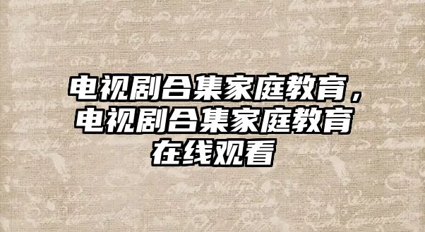 電視劇合集家庭教育，電視劇合集家庭教育在線觀看