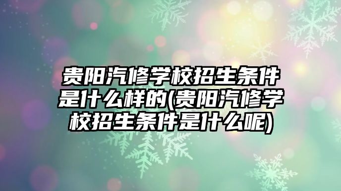 貴陽汽修學(xué)校招生條件是什么樣的(貴陽汽修學(xué)校招生條件是什么呢)