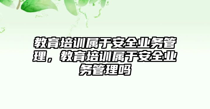 教育培訓(xùn)屬于安全業(yè)務(wù)管理，教育培訓(xùn)屬于安全業(yè)務(wù)管理嗎