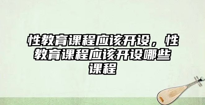 性教育課程應(yīng)該開設(shè)，性教育課程應(yīng)該開設(shè)哪些課程