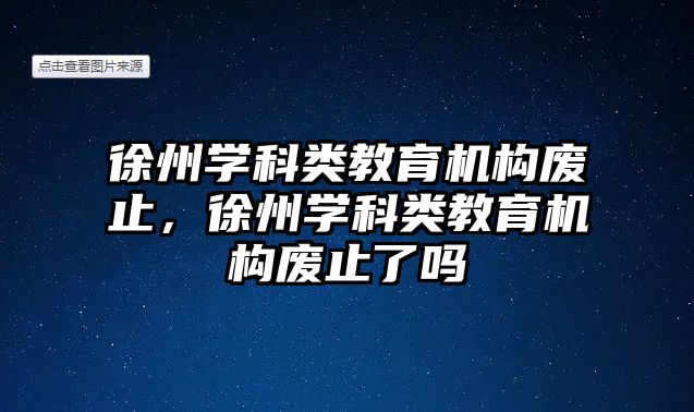 徐州學科類教育機構廢止，徐州學科類教育機構廢止了嗎