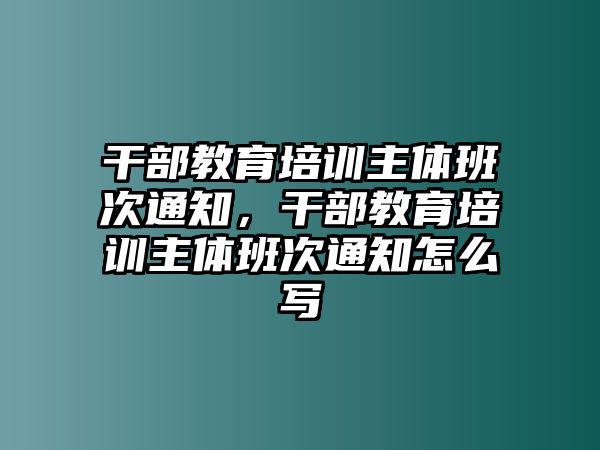 干部教育培訓(xùn)主體班次通知，干部教育培訓(xùn)主體班次通知怎么寫