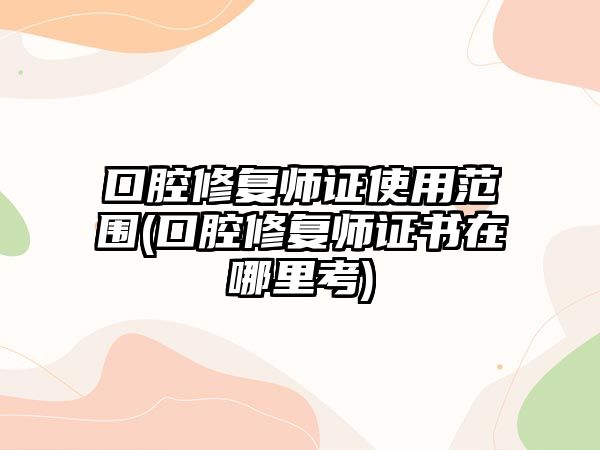 口腔修復(fù)師證使用范圍(口腔修復(fù)師證書在哪里考)