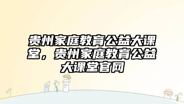 貴州家庭教育公益大課堂，貴州家庭教育公益大課堂官網(wǎng)