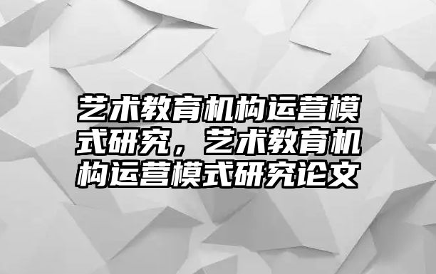 藝術(shù)教育機(jī)構(gòu)運(yùn)營(yíng)模式研究，藝術(shù)教育機(jī)構(gòu)運(yùn)營(yíng)模式研究論文