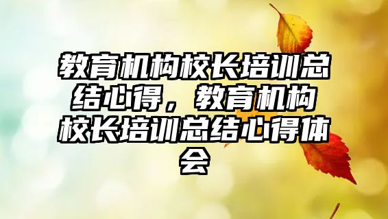 教育機構(gòu)校長培訓(xùn)總結(jié)心得，教育機構(gòu)校長培訓(xùn)總結(jié)心得體會