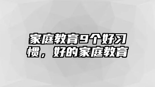 家庭教育9個(gè)好習(xí)慣，好的家庭教育