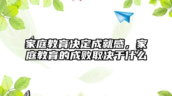 家庭教育決定成就感，家庭教育的成敗取決于什么