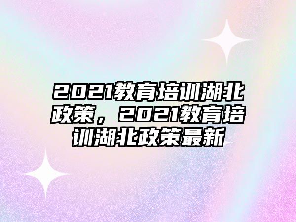 2021教育培訓(xùn)湖北政策，2021教育培訓(xùn)湖北政策最新