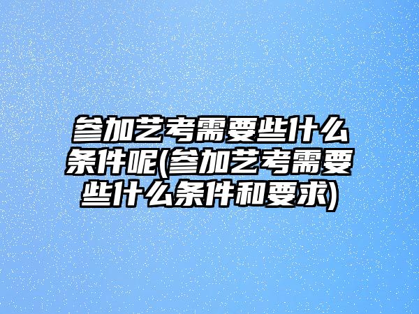 參加藝考需要些什么條件呢(參加藝考需要些什么條件和要求)