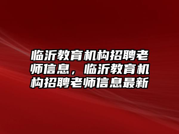 臨沂教育機(jī)構(gòu)招聘老師信息，臨沂教育機(jī)構(gòu)招聘老師信息最新