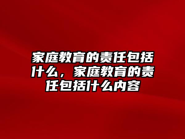 家庭教育的責(zé)任包括什么，家庭教育的責(zé)任包括什么內(nèi)容