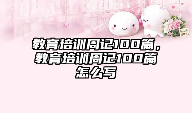 教育培訓周記100篇，教育培訓周記100篇怎么寫