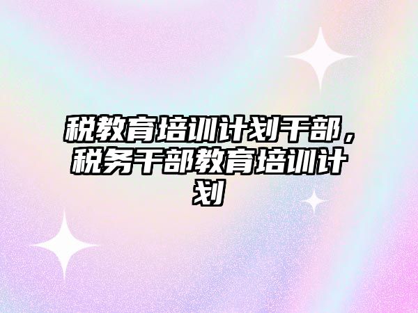 稅教育培訓計劃干部，稅務干部教育培訓計劃