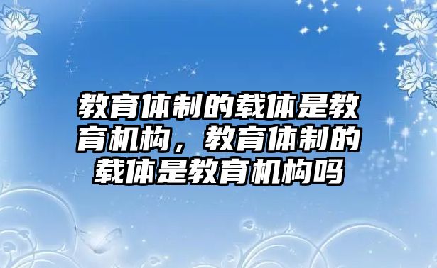 教育體制的載體是教育機(jī)構(gòu)，教育體制的載體是教育機(jī)構(gòu)嗎