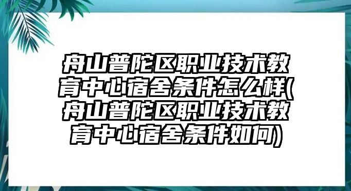 舟山普陀區(qū)職業(yè)技術(shù)教育中心宿舍條件怎么樣(舟山普陀區(qū)職業(yè)技術(shù)教育中心宿舍條件如何)