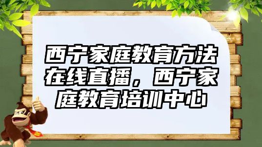 西寧家庭教育方法在線直播，西寧家庭教育培訓(xùn)中心