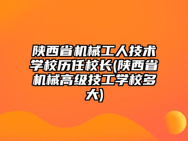 陜西省機(jī)械工人技術(shù)學(xué)校歷任校長(陜西省機(jī)械高級技工學(xué)校多大)