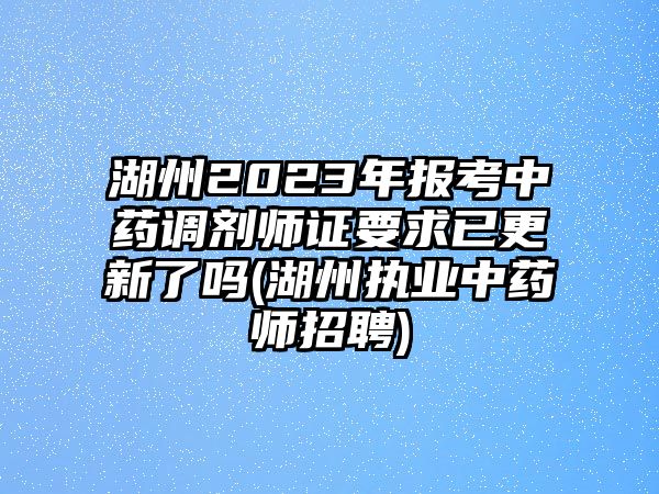 湖州2023年報考中藥調(diào)劑師證要求已更新了嗎(湖州執(zhí)業(yè)中藥師招聘)