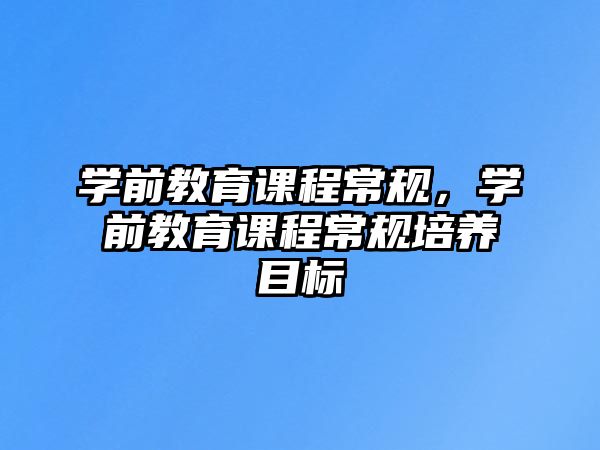 學(xué)前教育課程常規(guī)，學(xué)前教育課程常規(guī)培養(yǎng)目標(biāo)