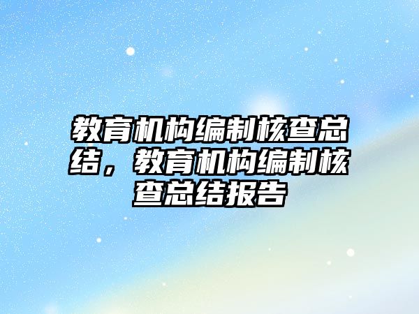 教育機構(gòu)編制核查總結(jié)，教育機構(gòu)編制核查總結(jié)報告