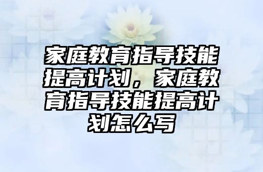 家庭教育指導(dǎo)技能提高計劃，家庭教育指導(dǎo)技能提高計劃怎么寫