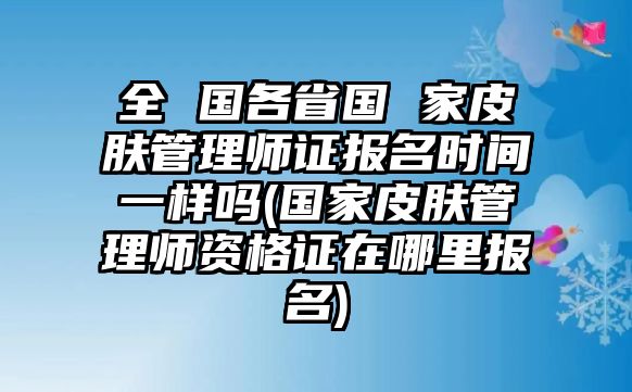 全 國各省國 家皮膚管理師證報(bào)名時(shí)間一樣嗎(國家皮膚管理師資格證在哪里報(bào)名)