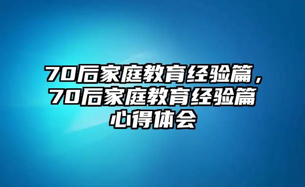 70后家庭教育經(jīng)驗篇，70后家庭教育經(jīng)驗篇心得體會