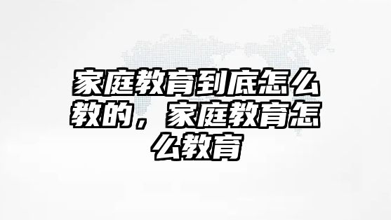 家庭教育到底怎么教的，家庭教育怎么教育