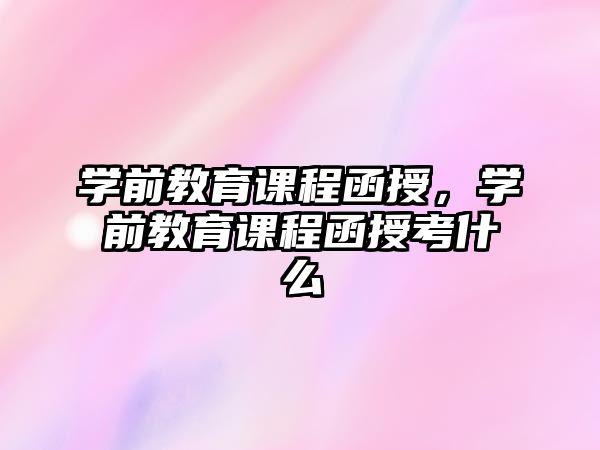 學(xué)前教育課程函授，學(xué)前教育課程函授考什么