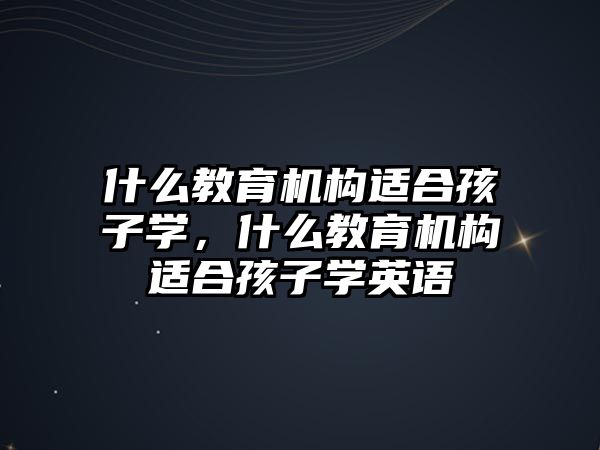 什么教育機構(gòu)適合孩子學，什么教育機構(gòu)適合孩子學英語