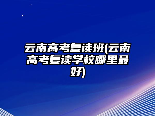 云南高考復(fù)讀班(云南高考復(fù)讀學(xué)校哪里最好)