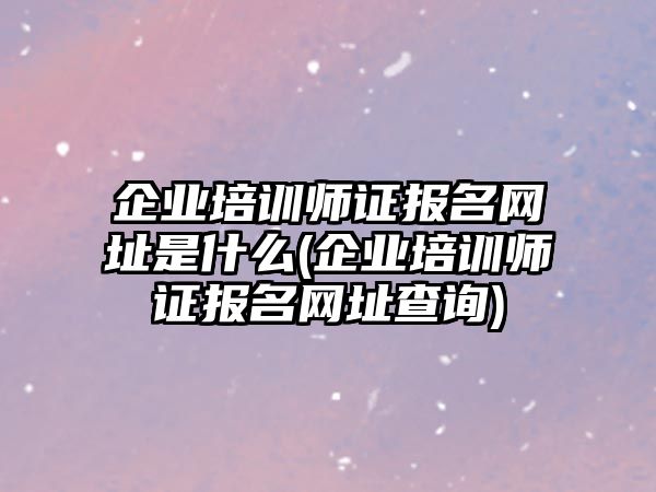 企業(yè)培訓(xùn)師證報名網(wǎng)址是什么(企業(yè)培訓(xùn)師證報名網(wǎng)址查詢)