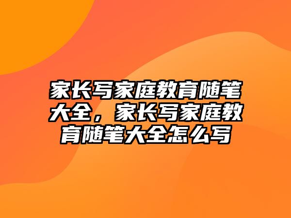 家長寫家庭教育隨筆大全，家長寫家庭教育隨筆大全怎么寫