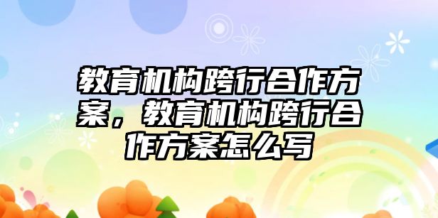 教育機(jī)構(gòu)跨行合作方案，教育機(jī)構(gòu)跨行合作方案怎么寫(xiě)