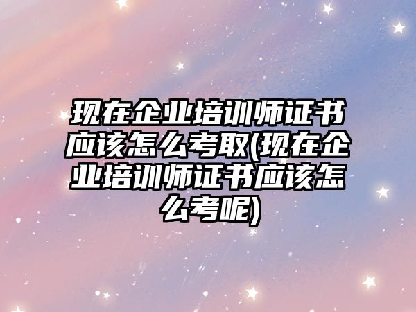 現(xiàn)在企業(yè)培訓(xùn)師證書應(yīng)該怎么考取(現(xiàn)在企業(yè)培訓(xùn)師證書應(yīng)該怎么考呢)