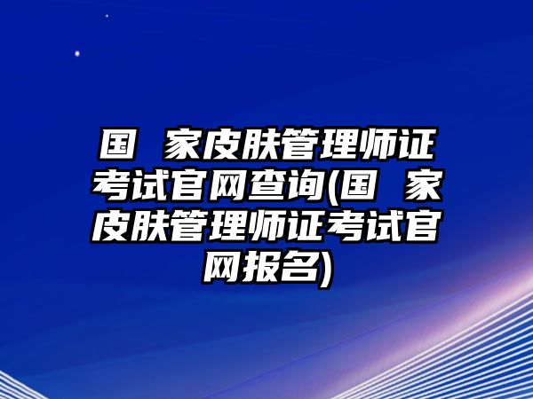 國 家皮膚管理師證考試官網(wǎng)查詢(國 家皮膚管理師證考試官網(wǎng)報(bào)名)