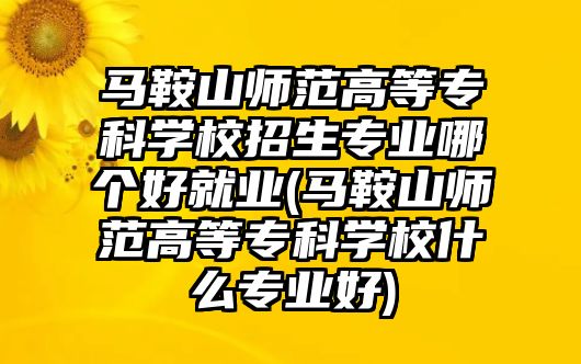 馬鞍山師范高等專科學(xué)校招生專業(yè)哪個(gè)好就業(yè)(馬鞍山師范高等專科學(xué)校什么專業(yè)好)