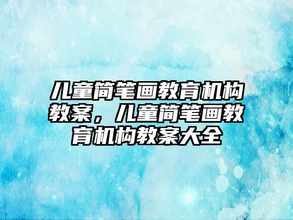 兒童簡筆畫教育機構(gòu)教案，兒童簡筆畫教育機構(gòu)教案大全