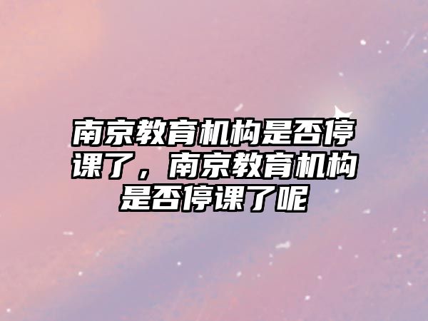 南京教育機(jī)構(gòu)是否停課了，南京教育機(jī)構(gòu)是否停課了呢