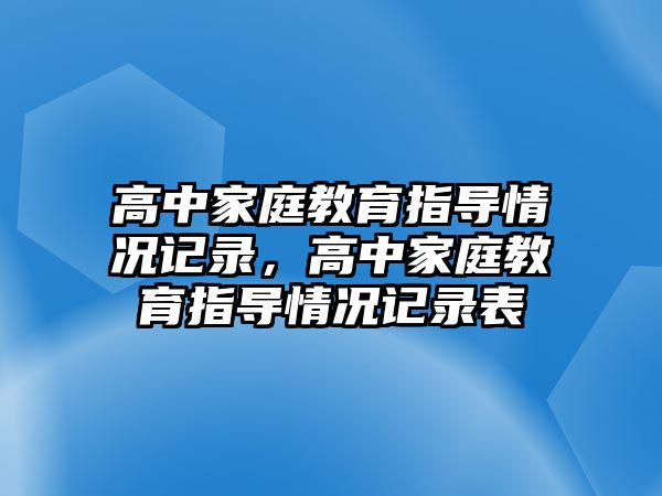 高中家庭教育指導情況記錄，高中家庭教育指導情況記錄表