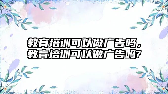 教育培訓可以做廣告嗎，教育培訓可以做廣告嗎?