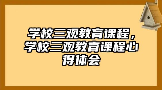 學(xué)校三觀教育課程，學(xué)校三觀教育課程心得體會(huì)