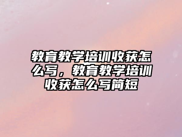 教育教學(xué)培訓(xùn)收獲怎么寫，教育教學(xué)培訓(xùn)收獲怎么寫簡(jiǎn)短