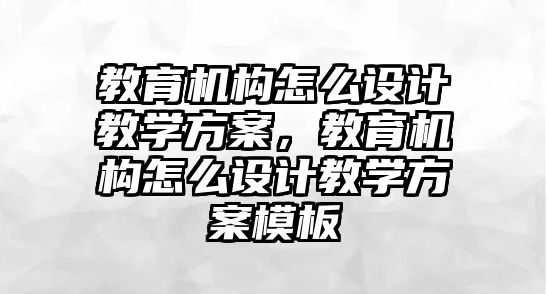 教育機(jī)構(gòu)怎么設(shè)計(jì)教學(xué)方案，教育機(jī)構(gòu)怎么設(shè)計(jì)教學(xué)方案模板