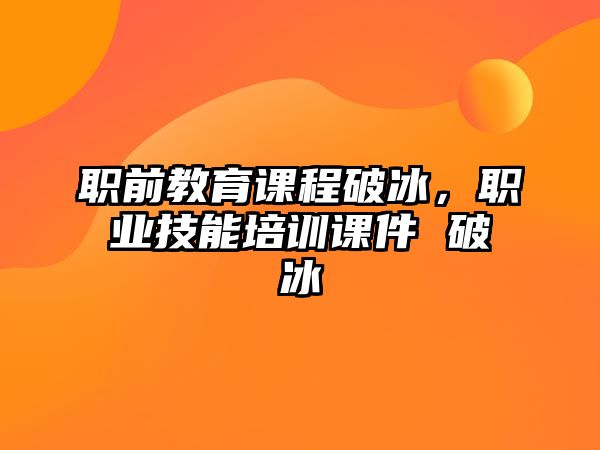 職前教育課程破冰，職業(yè)技能培訓課件 破冰