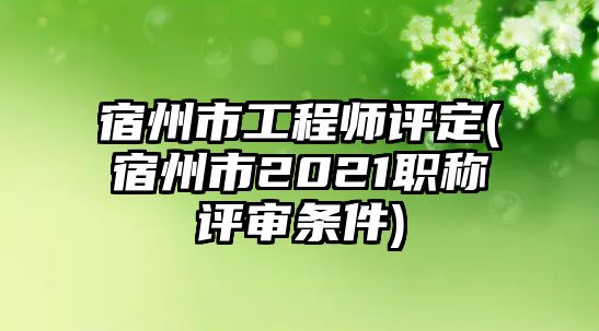 宿州市工程師評定(宿州市2021職稱評審條件)