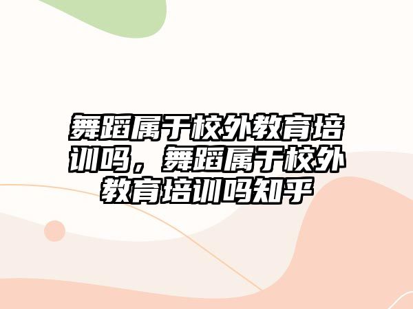 舞蹈屬于校外教育培訓(xùn)嗎，舞蹈屬于校外教育培訓(xùn)嗎知乎